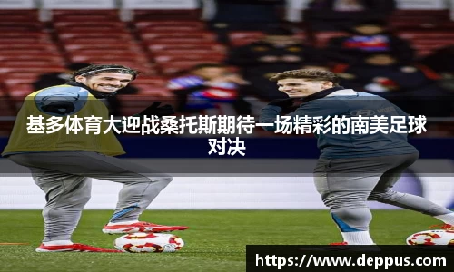 基多体育大迎战桑托斯期待一场精彩的南美足球对决