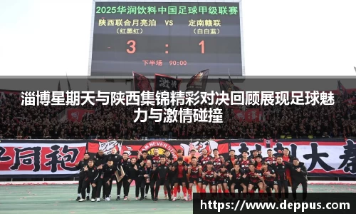 淄博星期天与陕西集锦精彩对决回顾展现足球魅力与激情碰撞