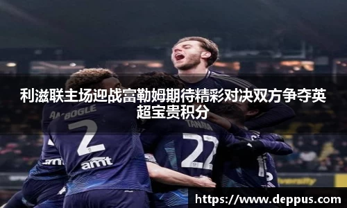 利滋联主场迎战富勒姆期待精彩对决双方争夺英超宝贵积分