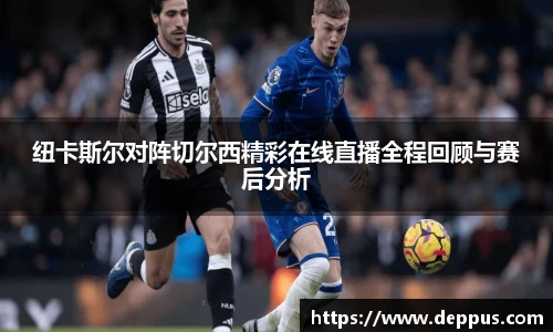 纽卡斯尔对阵切尔西精彩在线直播全程回顾与赛后分析