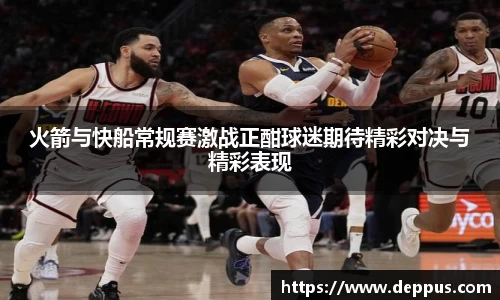 火箭与快船常规赛激战正酣球迷期待精彩对决与精彩表现