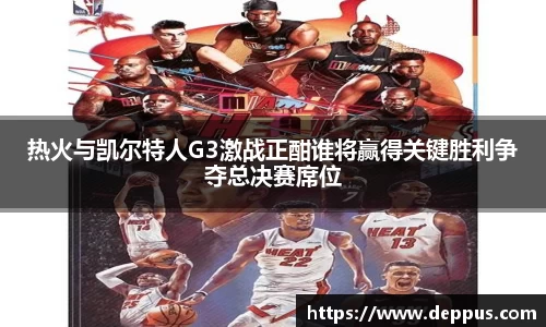 热火与凯尔特人G3激战正酣谁将赢得关键胜利争夺总决赛席位